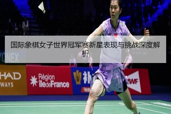 国际象棋女子世界冠军赛新星表现与挑战深度解析